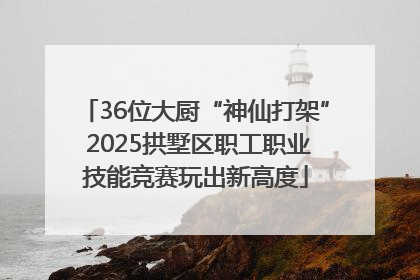 36位大厨“神仙打架” 2025拱墅区职工职业技能竞赛玩出新高度