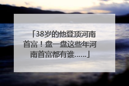 38岁的他登顶河南首富！盘一盘这些年河南首富都有谁……