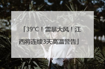 39℃！雷暴大风！江西将连续3天高温警告