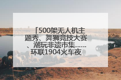 500架无人机主题秀、舞狮竞技大赛、潮玩非遗市集……环联1904火车夜市迎来两周年庆典