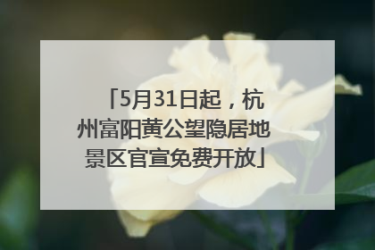 5月31日起，杭州富阳黄公望隐居地景区官宣免费开放