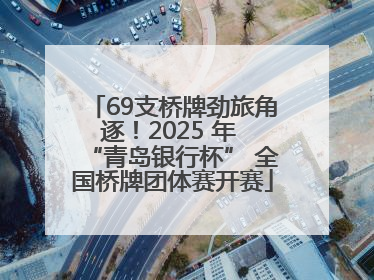 69支桥牌劲旅角逐！2025 年 “青岛银行杯” 全国桥牌团体赛开赛