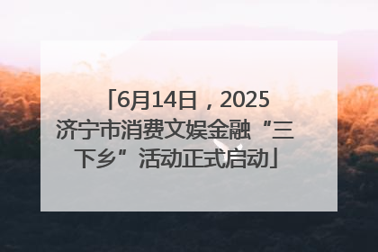 6月14日，2025济宁市消费文娱金融“三下乡”活动正式启动