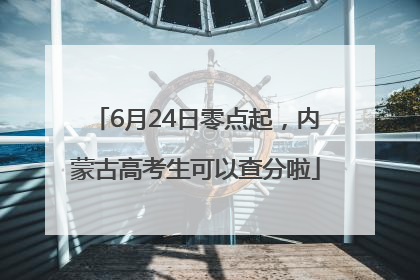 6月24日零点起，内蒙古高考生可以查分啦