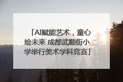 AI赋能艺术，童心绘未来 成都武顺街小学举行美术学科竞赛