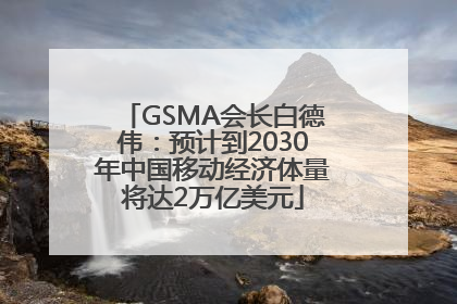 GSMA会长白德伟：预计到2030年中国移动经济体量将达2万亿美元