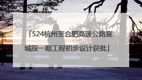 S24杭州至合肥高速公路宣城段一期工程初步设计获批